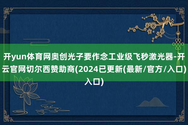 开yun体育网奥创光子要作念工业级飞秒激光器-开云官网切尔西赞助商(2024已更新(最新/官方/入口)