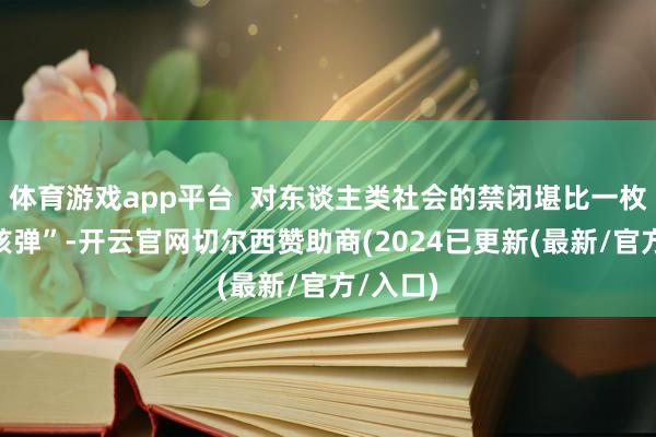 体育游戏app平台  对东谈主类社会的禁闭堪比一枚“电子核弹”-开云官网切尔西赞助商(2024已更新(最新/官方/入口)