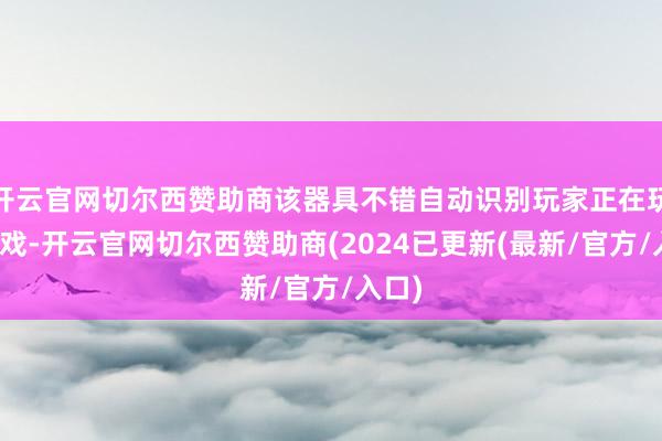 开云官网切尔西赞助商该器具不错自动识别玩家正在玩的游戏-开云官网切尔西赞助商(2024已更新(最新/官方/入口)
