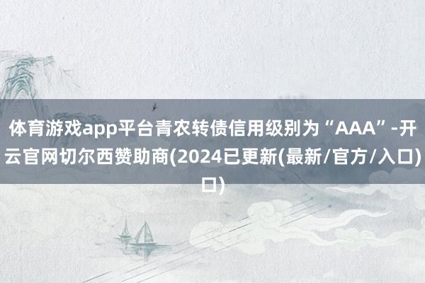 体育游戏app平台青农转债信用级别为“AAA”-开云官网切尔西赞助商(2024已更新(最新/官方/入口)