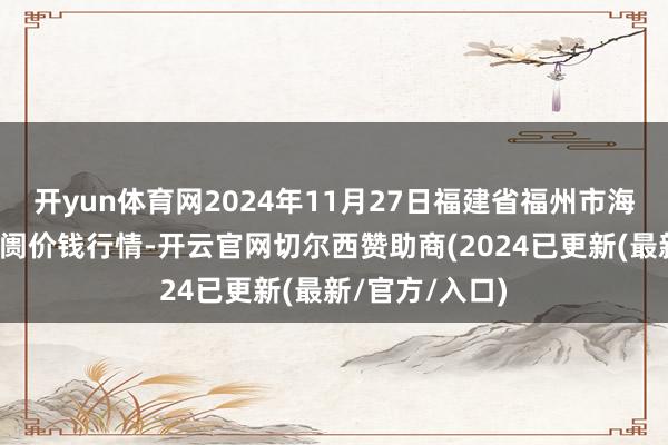 开yun体育网2024年11月27日福建省福州市海峡蔬菜批发阛阓价钱行情-开云官网切尔西赞助商(2024已更新(最新/官方/入口)