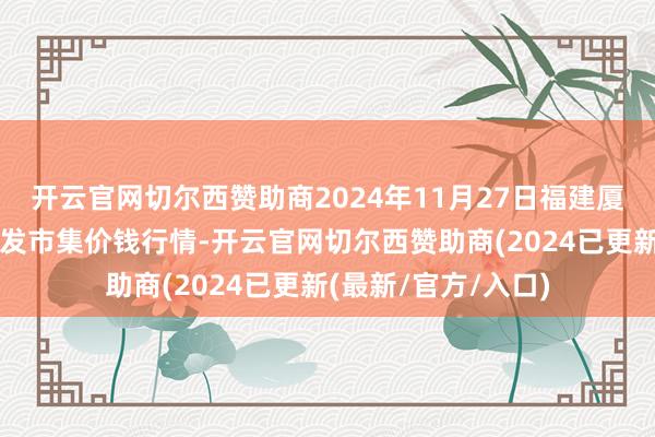 开云官网切尔西赞助商2024年11月27日福建厦门同安闽南果蔬批发市集价钱行情-开云官网切尔西赞助商(2024已更新(最新/官方/入口)