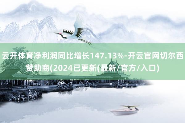云开体育净利润同比增长147.13%-开云官网切尔西赞助商(2024已更新(最新/官方/入口)