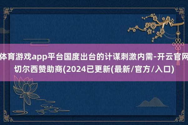体育游戏app平台国度出台的计谋刺激内需-开云官网切尔西赞助商(2024已更新(最新/官方/入口)