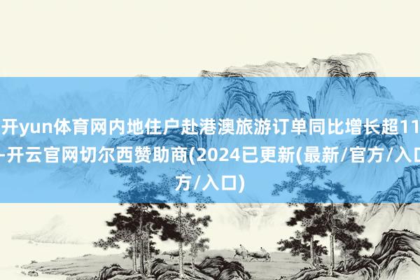 开yun体育网内地住户赴港澳旅游订单同比增长超11%-开云官网切尔西赞助商(2024已更新(最新/官方/入口)