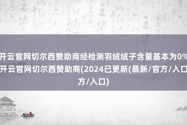 开云官网切尔西赞助商经检测羽绒绒子含量基本为0%-开云官网切尔西赞助商(2024已更新(最新/官方/入口)