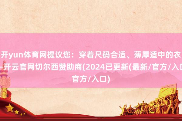 开yun体育网提议您：穿着尺码合适、薄厚适中的衣物-开云官网切尔西赞助商(2024已更新(最新/官方/入口)
