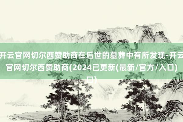 开云官网切尔西赞助商在后世的墓葬中有所发现-开云官网切尔西赞助商(2024已更新(最新/官方/入口)