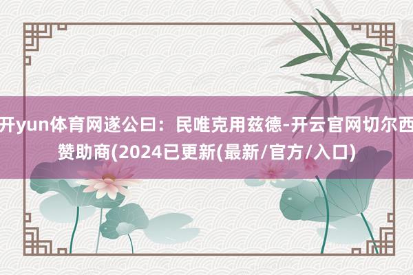 开yun体育网遂公曰：民唯克用兹德-开云官网切尔西赞助商(2024已更新(最新/官方/入口)