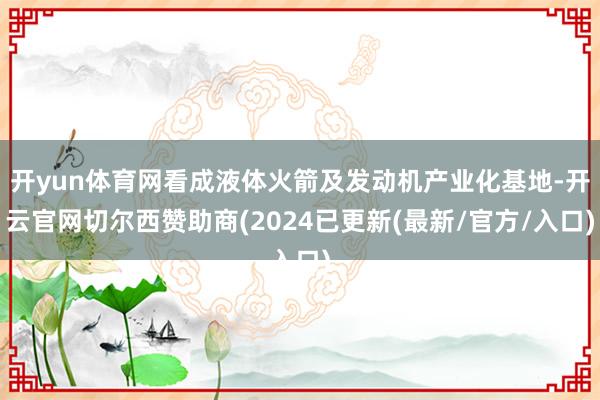 开yun体育网看成液体火箭及发动机产业化基地-开云官网切尔西赞助商(2024已更新(最新/官方/入口)