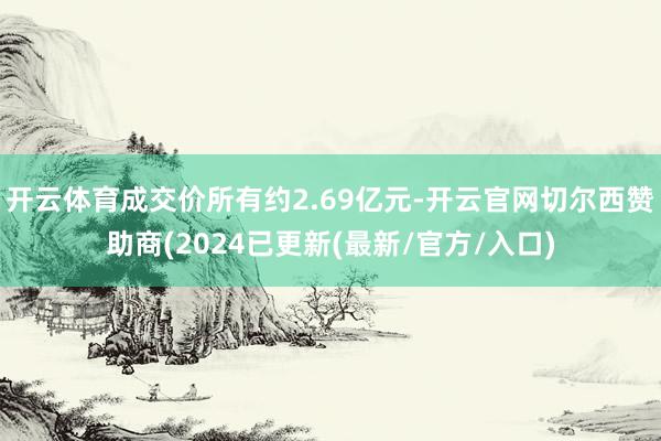 开云体育成交价所有约2.69亿元-开云官网切尔西赞助商(2024已更新(最新/官方/入口)