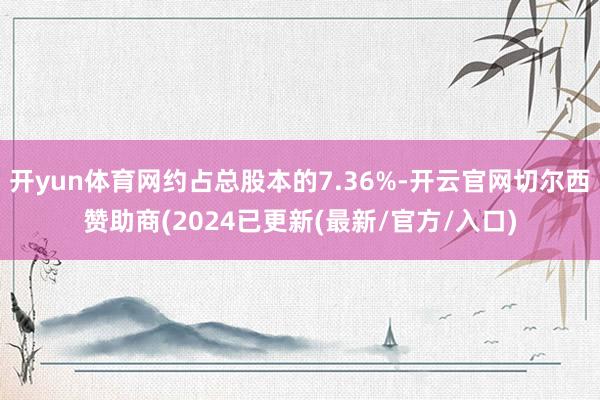 开yun体育网约占总股本的7.36%-开云官网切尔西赞助商(2024已更新(最新/官方/入口)