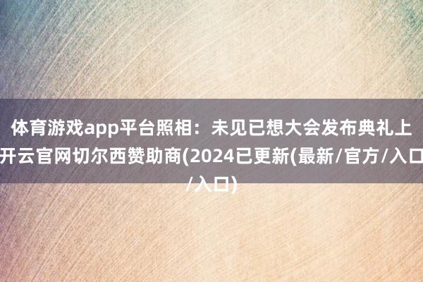 体育游戏app平台照相：未见已想　　大会发布典礼上-开云官网切尔西赞助商(2024已更新(最新/官方/入口)