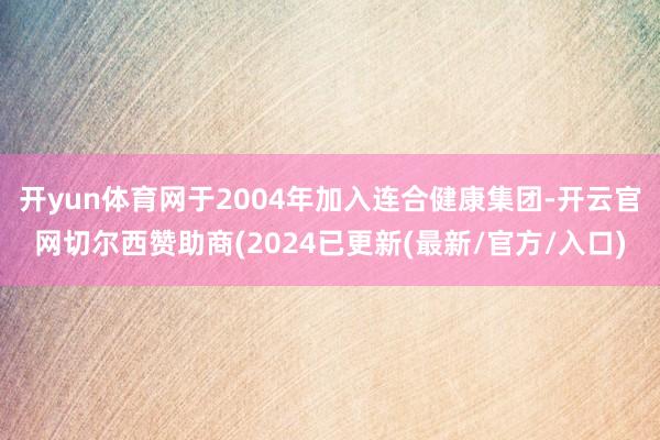 开yun体育网于2004年加入连合健康集团-开云官网切尔西赞助商(2024已更新(最新/官方/入口)