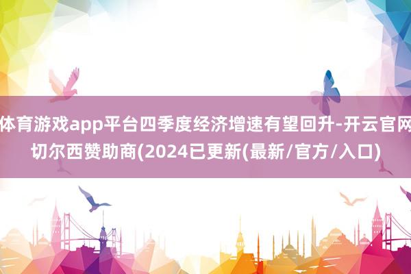 体育游戏app平台四季度经济增速有望回升-开云官网切尔西赞助商(2024已更新(最新/官方/入口)