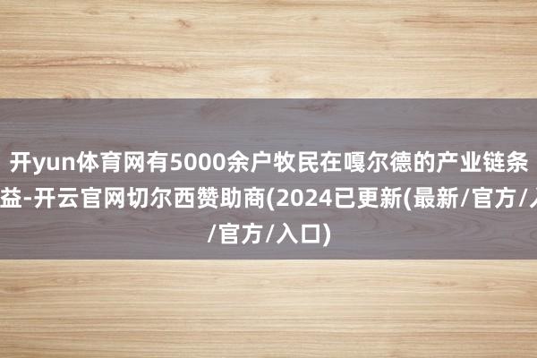 开yun体育网有5000余户牧民在嘎尔德的产业链条上受益-开云官网切尔西赞助商(2024已更新(最新/官方/入口)