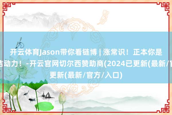 开云体育Jason带你看链博 | 涨常识！正本你是这么的清洁动力！-开云官网切尔西赞助商(2024已更新(最新/官方/入口)