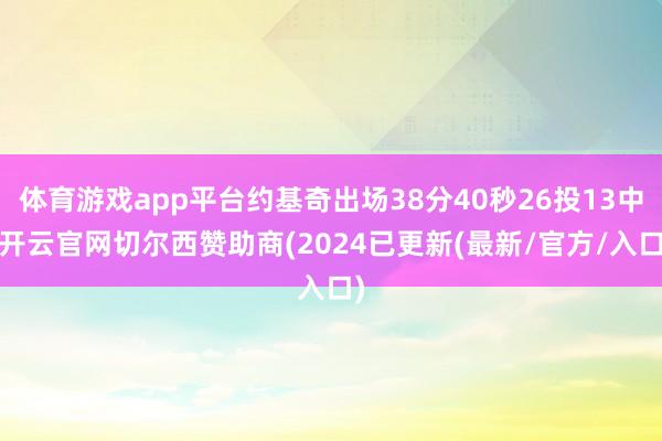 体育游戏app平台约基奇出场38分40秒26投13中-开云官网切尔西赞助商(2024已更新(最新/官方/入口)