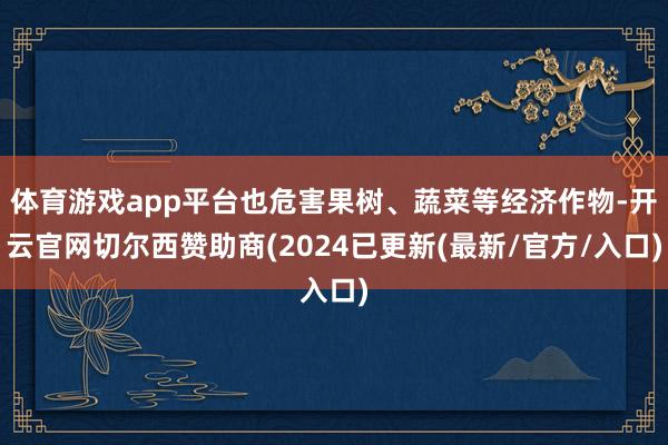 体育游戏app平台也危害果树、蔬菜等经济作物-开云官网切尔西赞助商(2024已更新(最新/官方/入口)