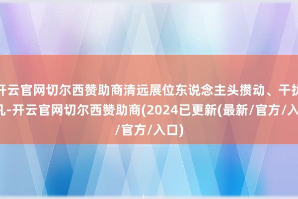 开云官网切尔西赞助商清远展位东说念主头攒动、干扰不凡-开云官网切尔西赞助商(2024已更新(最新/官方/入口)