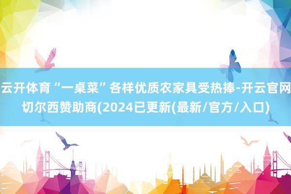 云开体育“一桌菜”各样优质农家具受热捧-开云官网切尔西赞助商(2024已更新(最新/官方/入口)