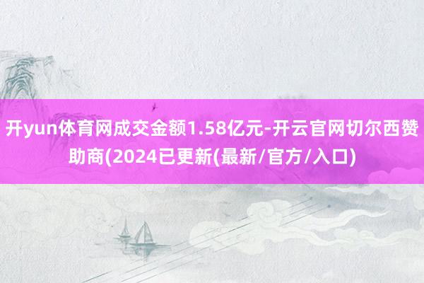 开yun体育网成交金额1.58亿元-开云官网切尔西赞助商(2024已更新(最新/官方/入口)