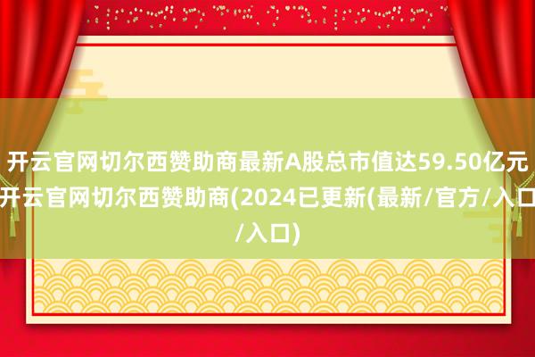 开云官网切尔西赞助商最新A股总市值达59.50亿元-开云官网切尔西赞助商(2024已更新(最新/官方/入口)