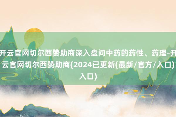 开云官网切尔西赞助商深入盘问中药的药性、药理-开云官网切尔西赞助商(2024已更新(最新/官方/入口)