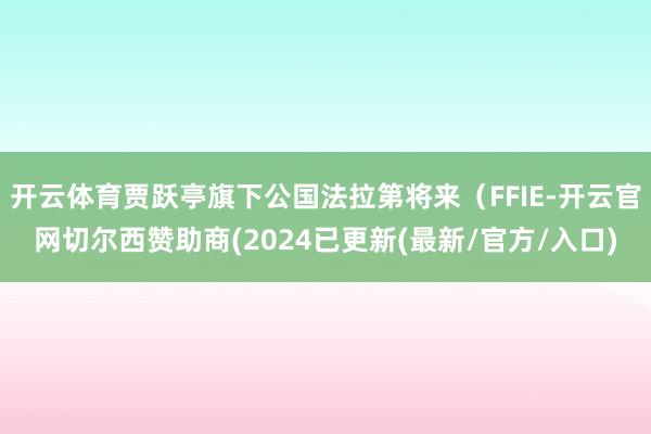 开云体育贾跃亭旗下公国法拉第将来（FFIE-开云官网切尔西赞助商(2024已更新(最新/官方/入口)