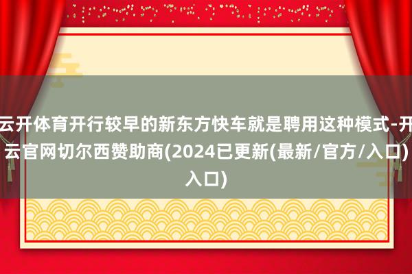 云开体育开行较早的新东方快车就是聘用这种模式-开云官网切尔西赞助商(2024已更新(最新/官方/入口)