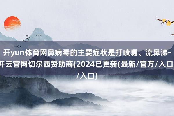 开yun体育网鼻病毒的主要症状是打喷嚏、流鼻涕-开云官网切尔西赞助商(2024已更新(最新/官方/入口)