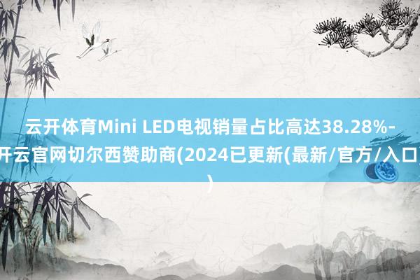 云开体育Mini LED电视销量占比高达38.28%-开云官网切尔西赞助商(2024已更新(最新/官方/入口)