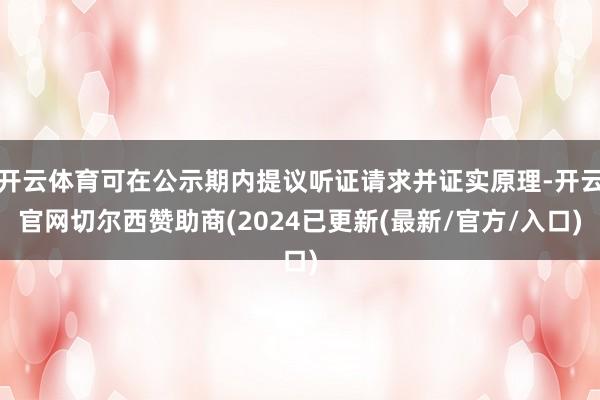 开云体育可在公示期内提议听证请求并证实原理-开云官网切尔西赞助商(2024已更新(最新/官方/入口)