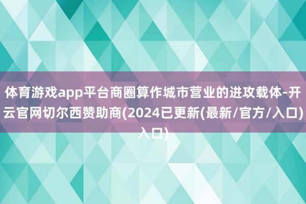 体育游戏app平台商圈算作城市营业的进攻载体-开云官网切尔西赞助商(2024已更新(最新/官方/入口)