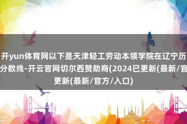 开yun体育网以下是天津轻工劳动本领学院在辽宁历史类登第分数线-开云官网切尔西赞助商(2024已更新(最新/官方/入口)