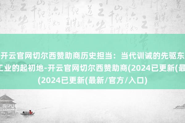 开云官网切尔西赞助商历史担当：当代训诫的先驱东北不仅是中国工业的起初地-开云官网切尔西赞助商(2024已更新(最新/官方/入口)