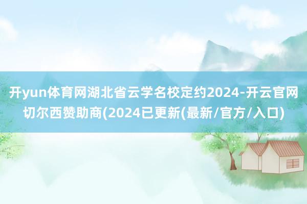 开yun体育网湖北省云学名校定约2024-开云官网切尔西赞助商(2024已更新(最新/官方/入口)