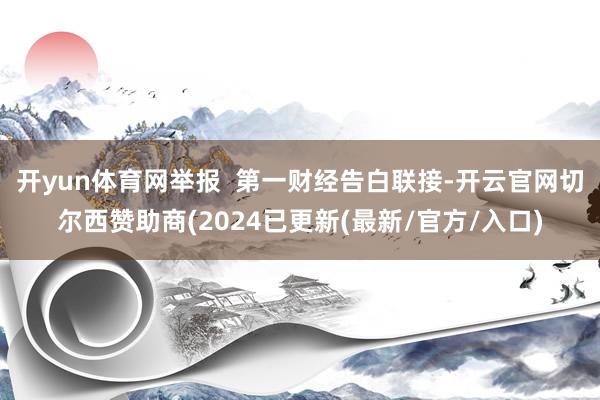 开yun体育网举报  第一财经告白联接-开云官网切尔西赞助商(2024已更新(最新/官方/入口)