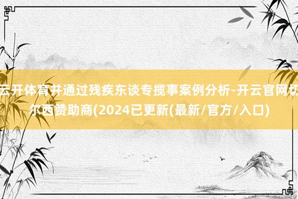 云开体育并通过残疾东谈专揽事案例分析-开云官网切尔西赞助商(2024已更新(最新/官方/入口)
