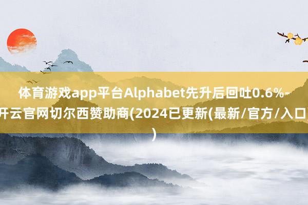 体育游戏app平台Alphabet先升后回吐0.6%-开云官网切尔西赞助商(2024已更新(最新/官方/入口)