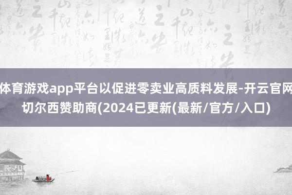 体育游戏app平台以促进零卖业高质料发展-开云官网切尔西赞助商(2024已更新(最新/官方/入口)