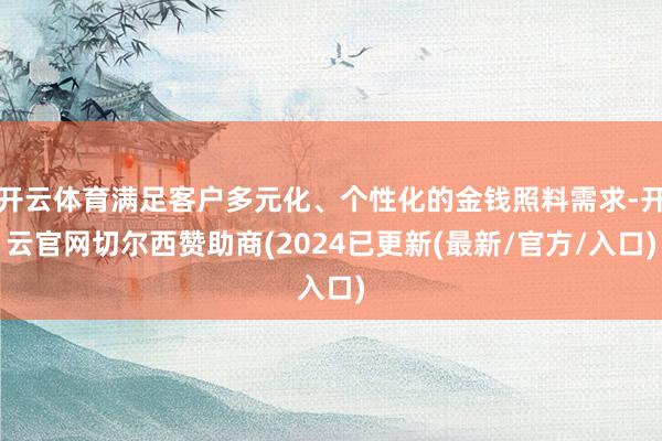 开云体育满足客户多元化、个性化的金钱照料需求-开云官网切尔西赞助商(2024已更新(最新/官方/入口)