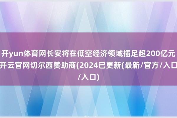 开yun体育网长安将在低空经济领域插足超200亿元-开云官网切尔西赞助商(2024已更新(最新/官方/入口)