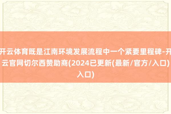 开云体育既是江南环境发展流程中一个紧要里程碑-开云官网切尔西赞助商(2024已更新(最新/官方/入口)