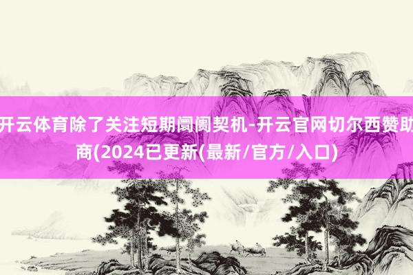 开云体育除了关注短期阛阓契机-开云官网切尔西赞助商(2024已更新(最新/官方/入口)