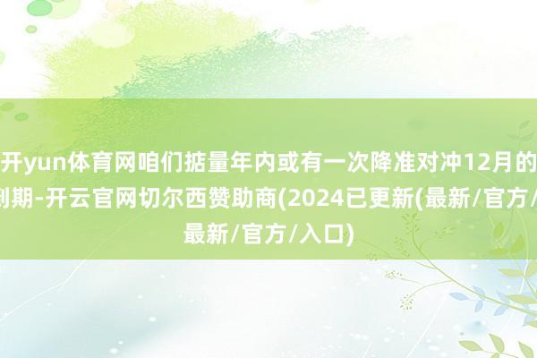 开yun体育网咱们掂量年内或有一次降准对冲12月的MLF到期-开云官网切尔西赞助商(2024已更新(最新/官方/入口)