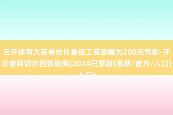 云开体育大宗省份月最低工资涨幅为200元驾御-开云官网切尔西赞助商(2024已更新(最新/官方/入口)