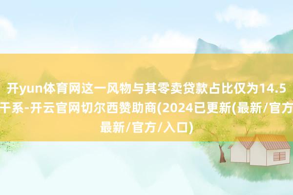 开yun体育网这一风物与其零卖贷款占比仅为14.5%密切干系-开云官网切尔西赞助商(2024已更新(最新/官方/入口)
