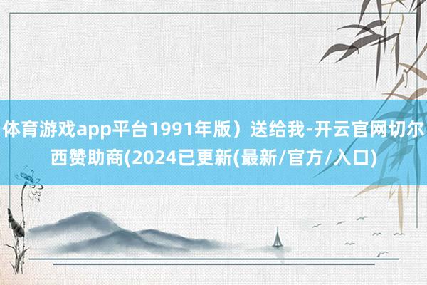 体育游戏app平台1991年版）送给我-开云官网切尔西赞助商(2024已更新(最新/官方/入口)