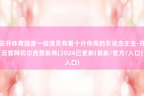 云开体育国度一级演员有着十分传闻的东说念主生-开云官网切尔西赞助商(2024已更新(最新/官方/入口)